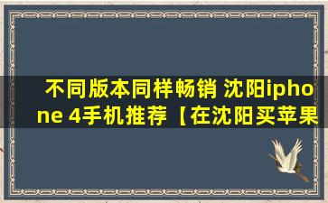 不同版本同样畅销 沈阳iphone 4手机推荐【在沈阳买苹果手机去哪里买放心】